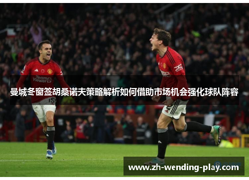 曼城冬窗签胡桑诺夫策略解析如何借助市场机会强化球队阵容 曼城冬窗签胡桑诺夫策略解析如何借助市场机会强化球队阵容
