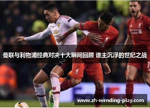 曼联与利物浦经典对决十大瞬间回顾 谁主沉浮的世纪之战 曼联与利物浦经典对决十大瞬间回顾 谁主沉浮的世纪之战