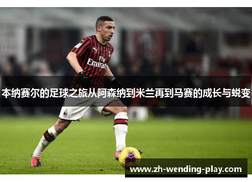 本纳赛尔的足球之旅从阿森纳到米兰再到马赛的成长与蜕变
