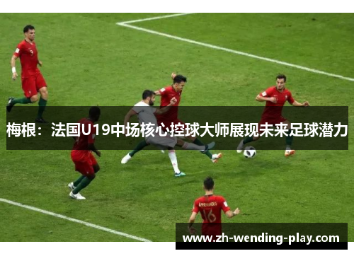 梅根:法国U19中场核心控球大师展现未来足球潜力 梅根:法国U19中场核心控球大师展现未来足球潜力