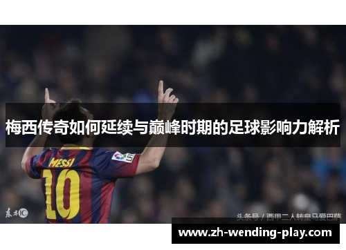 梅西传奇如何延续与巅峰时期的足球影响力解析 梅西传奇如何延续与巅峰时期的足球影响力解析