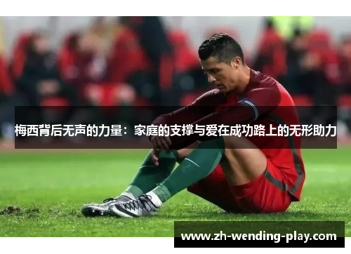 梅西背后无声的力量:家庭的支撑与爱在成功路上的无形助力 梅西背后无声的力量:家庭的支撑与爱在成功路上的无形助力