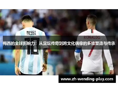 梅西的全球影响力：从足坛传奇到跨文化偶像的多维塑造与传承