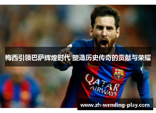 梅西引领巴萨辉煌时代 塑造历史传奇的贡献与荣耀 梅西引领巴萨辉煌时代 塑造历史传奇的贡献与荣耀