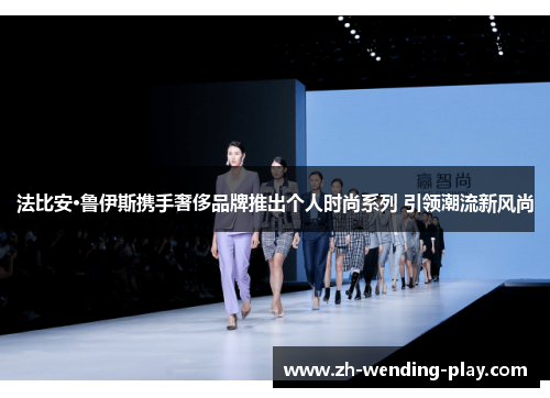 法比安·鲁伊斯携手奢侈品牌推出个人时尚系列 引领潮流新风尚 法比安·鲁伊斯携手奢侈品牌推出个人时尚系列 引领潮流新风尚