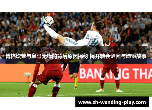 博格坎普与皇马无缘的背后原因揭秘 揭开转会谜团与遗憾故事