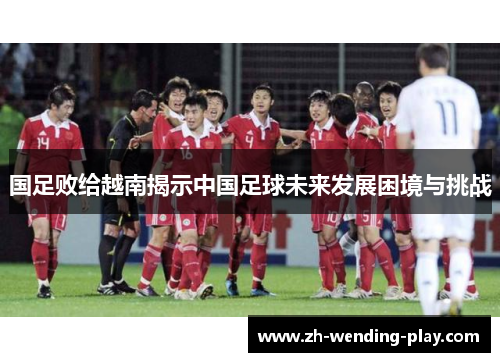 国足败给越南揭示中国足球未来发展困境与挑战