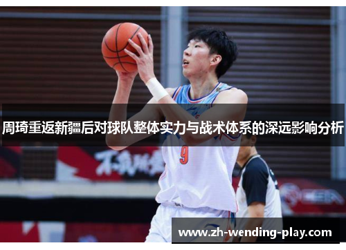 周琦重返新疆后对球队整体实力与战术体系的深远影响分析