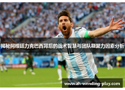 揭秘阿根廷力克巴西背后的战术智慧与团队凝聚力因素分析