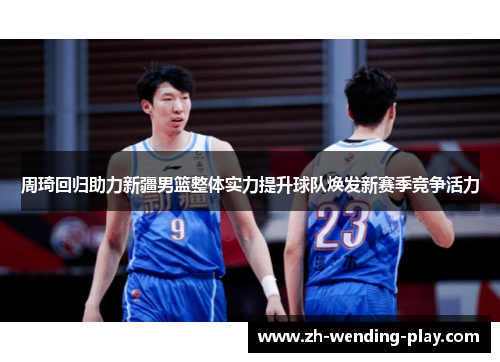 周琦回归助力新疆男篮整体实力提升球队焕发新赛季竞争活力