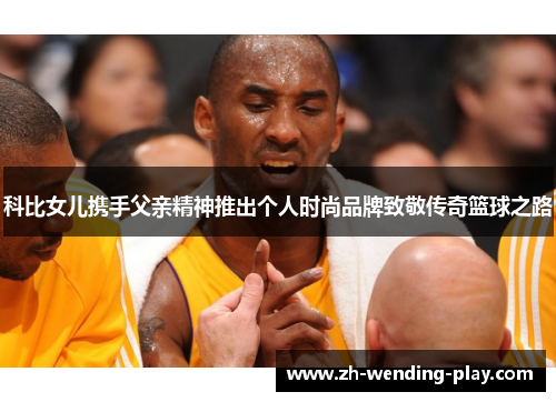 科比女儿携手父亲精神推出个人时尚品牌致敬传奇篮球之路