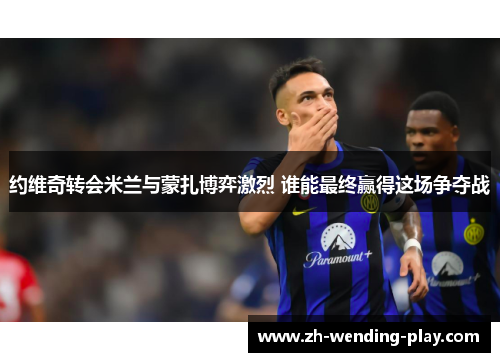 约维奇转会米兰与蒙扎博弈激烈 谁能最终赢得这场争夺战