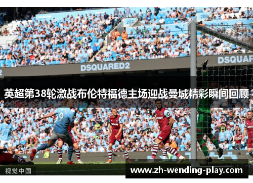 英超第38轮激战布伦特福德主场迎战曼城精彩瞬间回顾