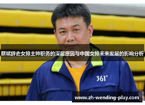 蔡斌辞去女排主帅职务的深层原因与中国女排未来发展的影响分析 蔡斌辞去女排主帅职务的深层原因与中国女排未来发展的影响分析