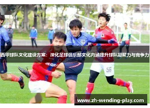 西甲球队文化建设方案：深化足球俱乐部文化内涵提升球队凝聚力与竞争力