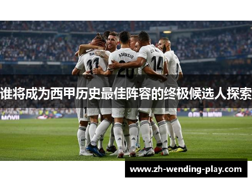 谁将成为西甲历史最佳阵容的终极候选人探索 谁将成为西甲历史最佳阵容的终极候选人探索