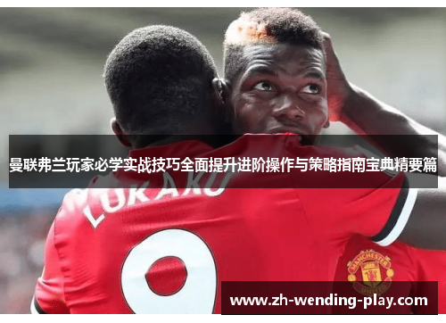 曼联弗兰玩家必学实战技巧全面提升进阶操作与策略指南宝典精要篇 曼联弗兰玩家必学实战技巧全面提升进阶操作与策略指南宝典精要篇