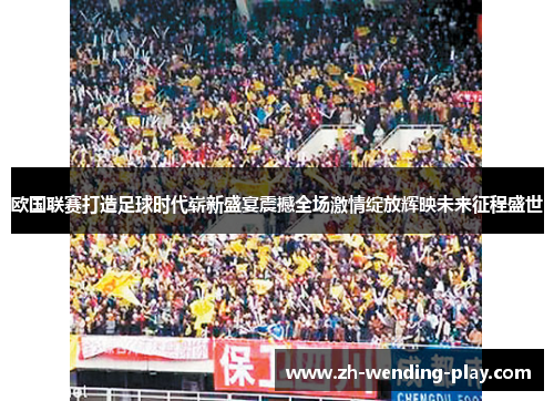 欧国联赛打造足球时代崭新盛宴震撼全场激情绽放辉映未来征程盛世 欧国联赛打造足球时代崭新盛宴震撼全场激情绽放辉映未来征程盛世
