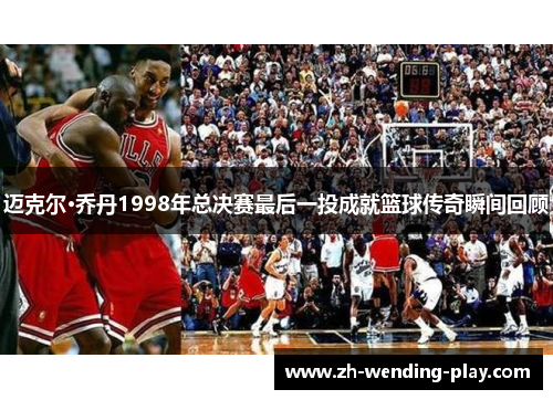迈克尔·乔丹1998年总决赛最后一投成就篮球传奇瞬间回顾 迈克尔·乔丹1998年总决赛最后一投成就篮球传奇瞬间回顾