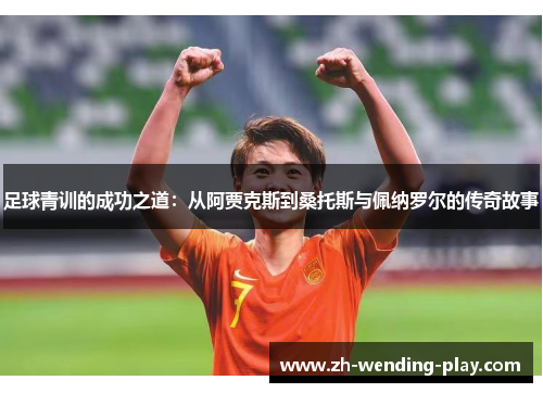 足球青训的成功之道:从阿贾克斯到桑托斯与佩纳罗尔的传奇故事 足球青训的成功之道:从阿贾克斯到桑托斯与佩纳罗尔的传奇故事