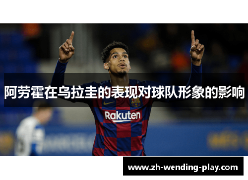阿劳霍在乌拉圭的表现对球队形象的影响