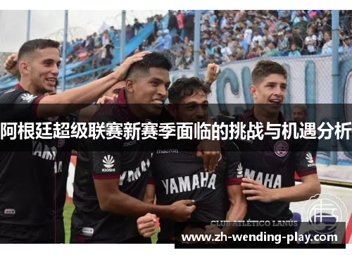 阿根廷超级联赛新赛季面临的挑战与机遇分析
