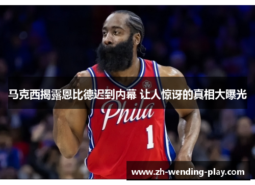 马克西揭露恩比德迟到内幕 让人惊讶的真相大曝光