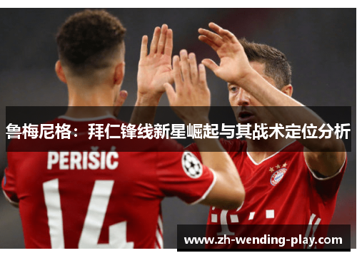 鲁梅尼格：拜仁锋线新星崛起与其战术定位分析