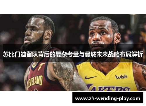 苏比门迪留队背后的复杂考量与曼城未来战略布局解析