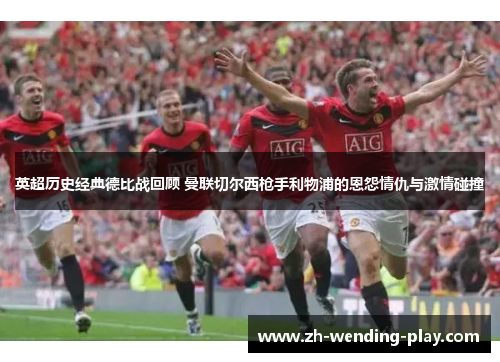 英超历史经典德比战回顾 曼联切尔西枪手利物浦的恩怨情仇与激情碰撞