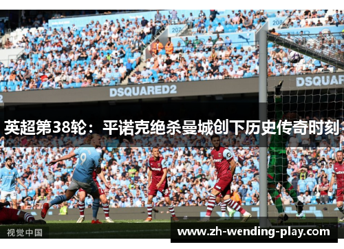 英超第38轮：平诺克绝杀曼城创下历史传奇时刻