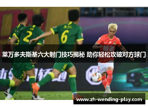 莱万多夫斯基六大射门技巧揭秘 助你轻松攻破对方球门