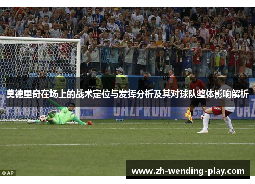 莫德里奇在场上的战术定位与发挥分析及其对球队整体影响解析