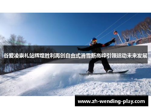 谷爱凌崇礼站辉煌胜利再创自由式滑雪新高峰引领运动未来发展