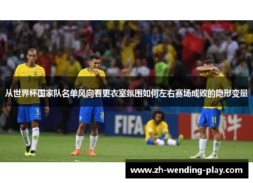 从世界杯国家队名单风向看更衣室氛围如何左右赛场成败的隐形变量