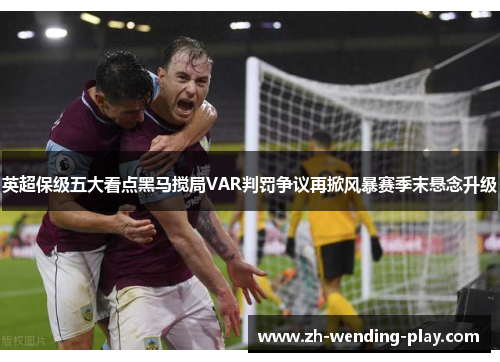 英超保级五大看点黑马搅局VAR判罚争议再掀风暴赛季末悬念升级
