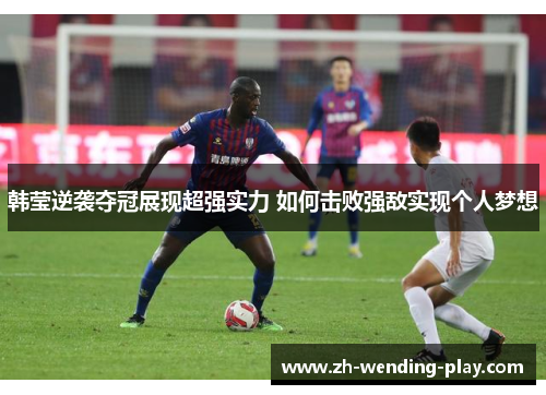 韩莹逆袭夺冠展现超强实力 如何击败强敌实现个人梦想