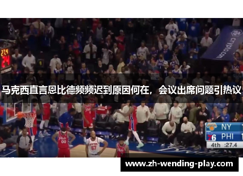 马克西直言恩比德频频迟到原因何在，会议出席问题引热议