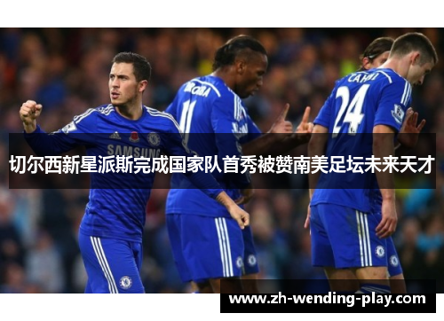 切尔西新星派斯完成国家队首秀被赞南美足坛未来天才