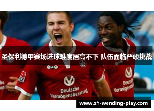圣保利德甲赛场进球难度居高不下 队伍面临严峻挑战